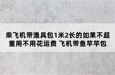 乘飞机带渔具包1米2长的如果不超重用不用花运费 飞机带鱼竿竿包